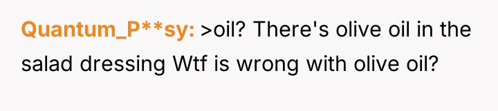 Quantum_P**sy >oil? There's olive oil in the salad dressing Wtf...