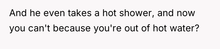And he even takes a hot shower, and now you...