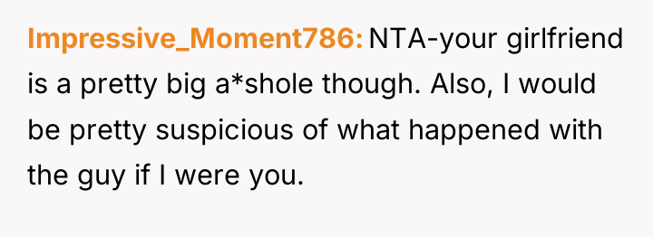 Impressive_Moment786 NTA-your girlfriend is a pretty big a*shole though. Also,...