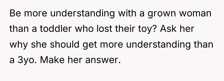 Be more understanding with a grown woman than a toddler...