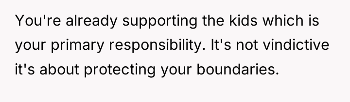 You're already supporting the kids which is your primary responsibility....