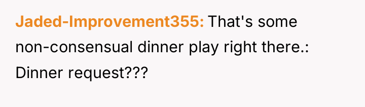 Jaded-Improvement355 That's some non-consensual dinner play right there.: Dinner request???