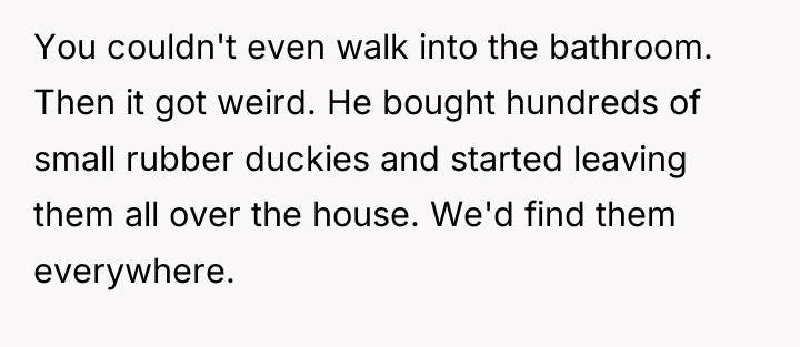 You couldn't even walk into the bathroom. Then it got...