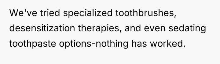 We've tried specialized toothbrushes, desensitization therapies, and even sedating toothpaste...