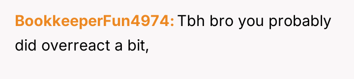 BookkeeperFun4974 Tbh bro you probably did overreact a bit,