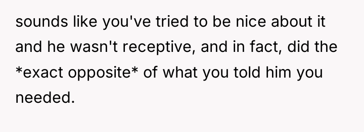 sounds like you've tried to be nice about it and...