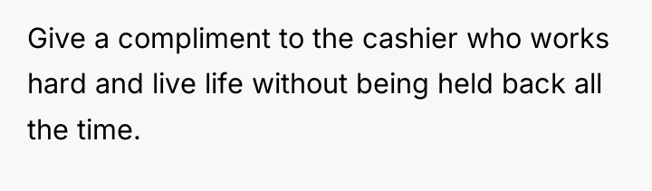 Give a compliment to the cashier who works hard and...