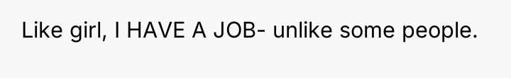Like girl, I HAVE A JOB- unlike some people.