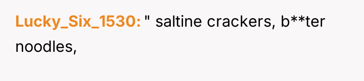 Lucky_Six_1530 " saltine crackers, b**ter noodles,