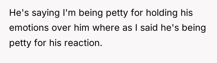 He's saying I'm being petty for holding his emotions over...