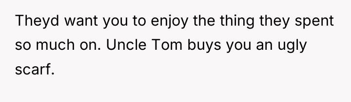 Theyd want you to enjoy the thing they spent so...