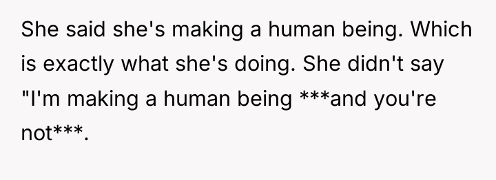 She said she's making a human being. Which is exactly...