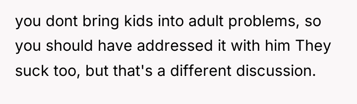you dont bring kids into adult problems, so you should...
