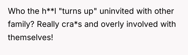 Who the h**l "turns up" uninvited with other family? Really...
