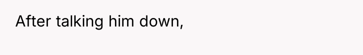 After talking him down,