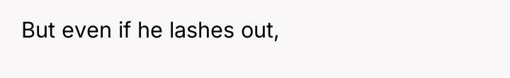 But even if he lashes out,