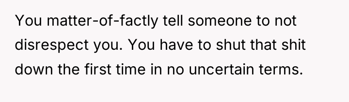 You matter-of-factly tell someone to not disrespect you. You have...