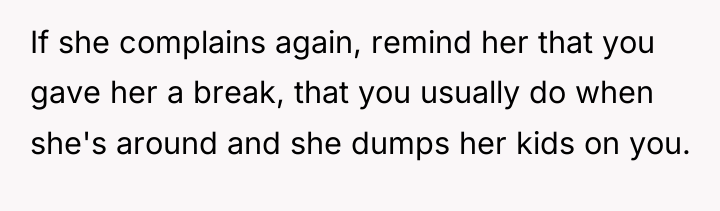 If she complains again, remind her that you gave her...