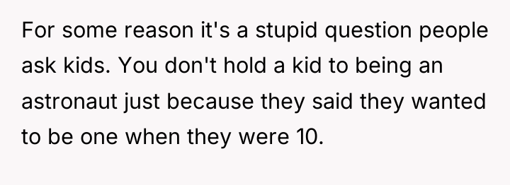 For some reason it's a stupid question people ask kids....
