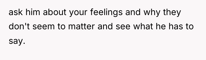 ask him about your feelings and why they don't seem...