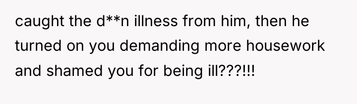 caught the d**n illness from him, then he turned on...