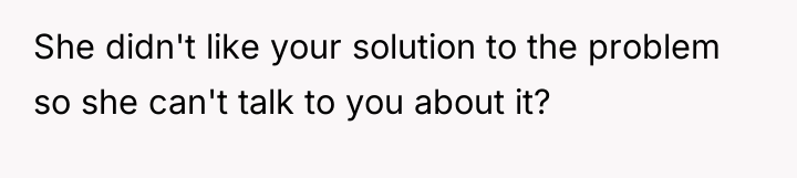 She didn't like your solution to the problem so she...