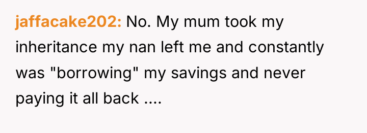 jaffacake202 No. My mum took my inheritance my nan left...