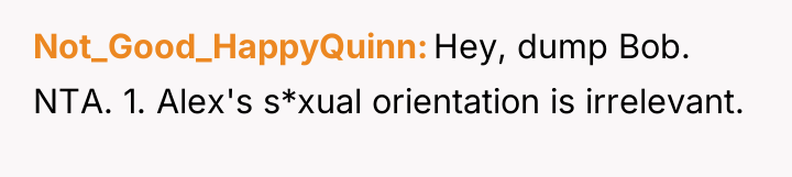 Not_Good_HappyQuinn Hey, dump Bob. NTA. 1. Alex's s*xual orientation is...