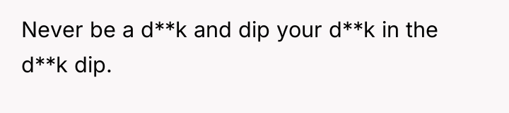 Never be a d**k and dip your d**k in the...