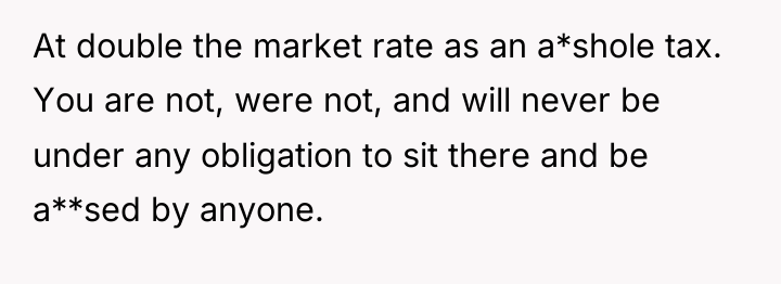 At double the market rate as an a*shole tax. You...