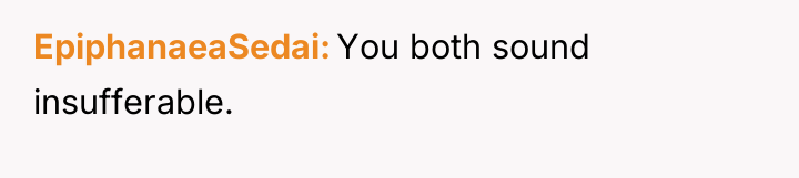 EpiphanaeaSedai You both sound insufferable.