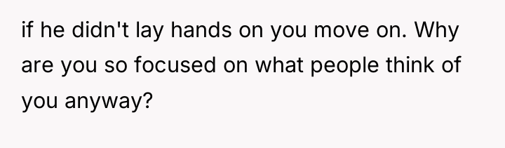 if he didn't lay hands on you move on. Why...