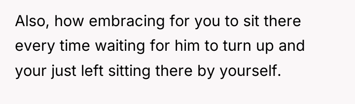 Also, how embracing for you to sit there every time...