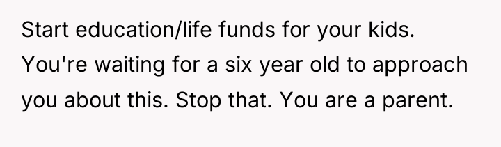 Start education/life funds for your kids. You're waiting for a...