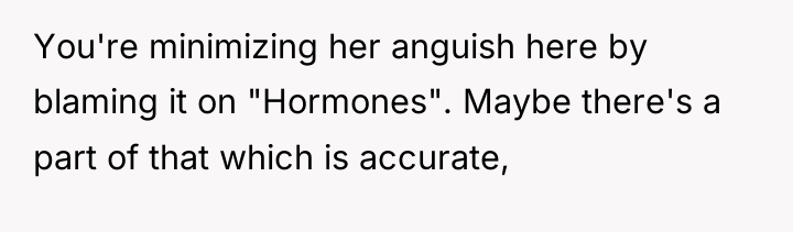 You're minimizing her anguish here by blaming it on "Hormones"....