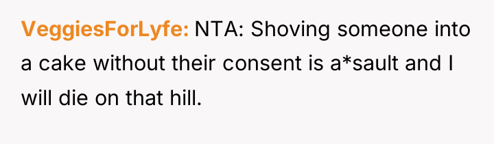 VeggiesForLyfe NTA: Shoving someone into a cake without their consent...