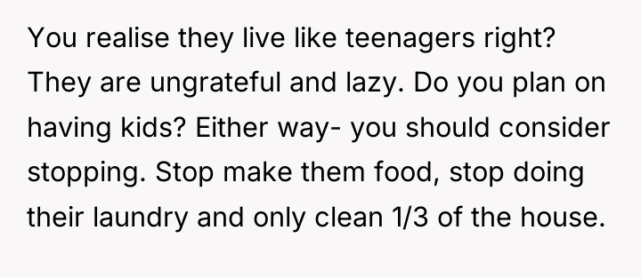 You realise they live like teenagers right? They are ungrateful...