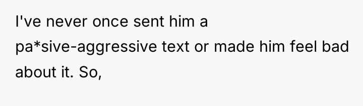 I've never once sent him a pa*sive-aggressive text or made...