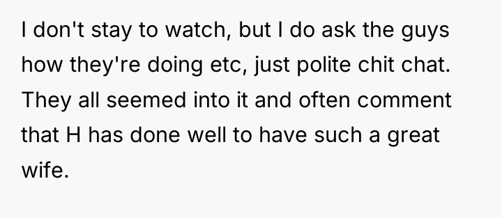 I don't stay to watch, but I do ask the...