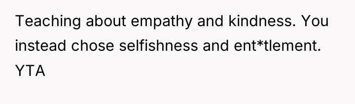 Teaching about empathy and kindness. You instead chose selfishness and...