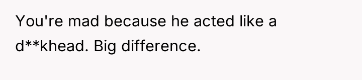 You're mad because he acted like a d**khead. Big difference.
