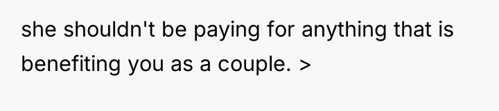 she shouldn't be paying for anything that is benefiting you...