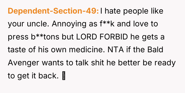 Dependent-Section-49 I hate people like your uncle. Annoying as f**k...
