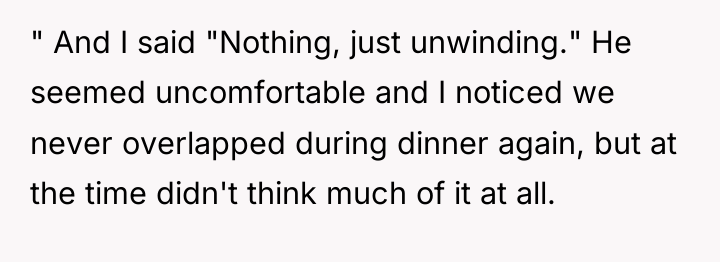 " And I said "Nothing, just unwinding." He seemed uncomfortable...