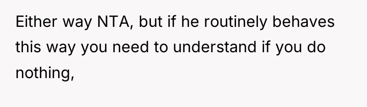 Either way NTA, but if he routinely behaves this way...