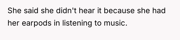 She said she didn't hear it because she had her...