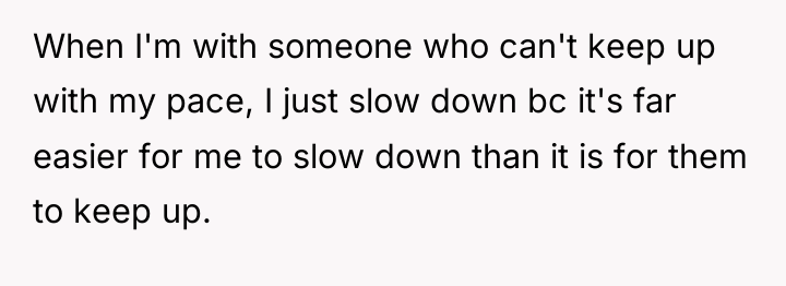 When I'm with someone who can't keep up with my...