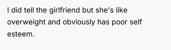 I did tell the girlfriend but she's like overweight and...