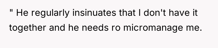 " He regularly insinuates that I don't have it together...