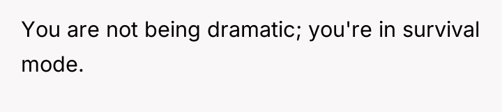 You are not being dramatic; you're in survival mode.
